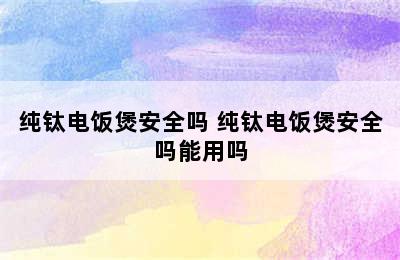 纯钛电饭煲安全吗 纯钛电饭煲安全吗能用吗